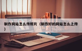 香河制作网站怎么传照片（制作好的网站怎么上传）