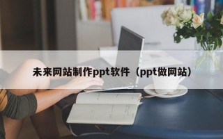 香河未来网站制作ppt软件（ppt做网站）