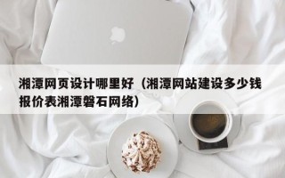 香河湘潭网页设计哪里好（湘潭网站建设多少钱 报价表湘潭磐石网络）