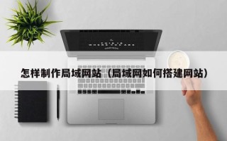 香河怎样制作局域网站（局域网如何搭建网站）