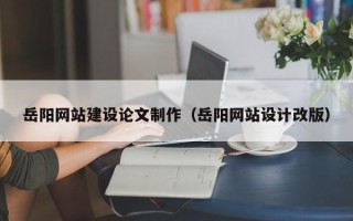 香河岳阳网站建设论文制作（岳阳网站设计改版）