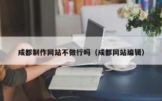 香河成都制作网站不做行吗（成都网站编辑）