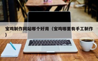 香河宝鸡制作网站哪个好用（宝鸡哪里有手工制作）