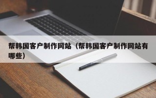 香河帮韩国客户制作网站（帮韩国客户制作网站有哪些）